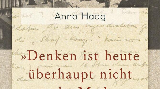 Anna Haag: »Denken ist heute überhaupt nicht mehr Mode«. Tagebuch 1940 –1945. Herausgegeben von Jennifer Holleis. 448 Seiten, 3 Anna Haag: »Denken ist heute überhaupt nicht mehr Mode«. Tagebuch 1940 –1945. Herausgegeben von Jennifer Holleis. 448 Seiten, 3